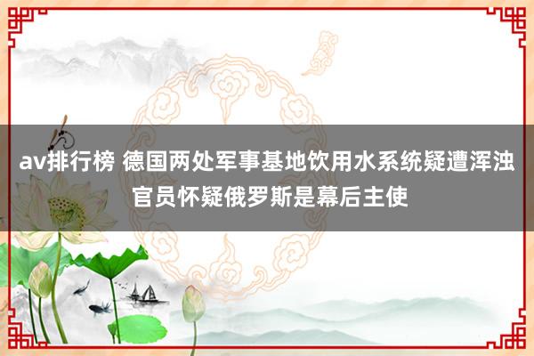 av排行榜 德国两处军事基地饮用水系统疑遭浑浊 官员怀疑俄罗斯是幕后主使