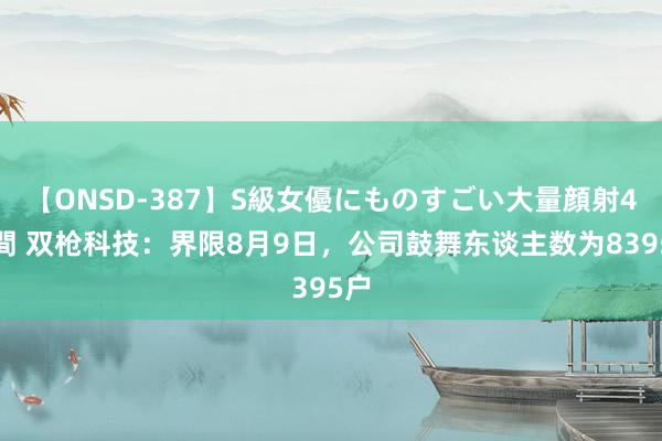 【ONSD-387】S級女優にものすごい大量顔射4時間 双枪科技：界限8月9日，公司鼓舞东谈主数为8395户