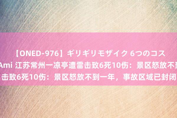 【ONED-976】ギリギリモザイク 6つのコスチュームでパコパコ！ Ami 江苏常州一凉亭遭雷击致6死10伤：景区怒放不到一年，事故区域已封闭