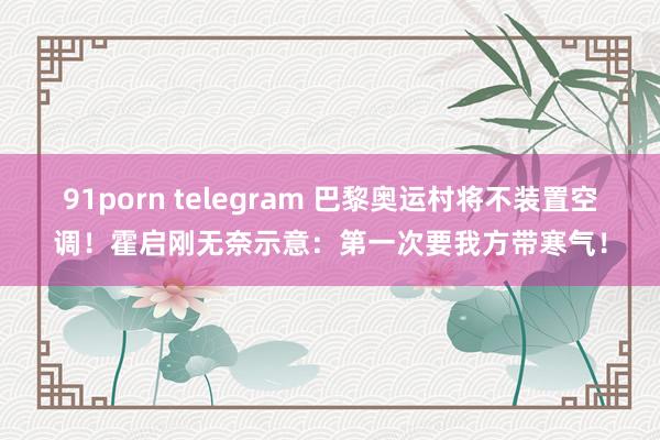 91porn telegram 巴黎奥运村将不装置空调！霍启刚无奈示意：第一次要我方带寒气！