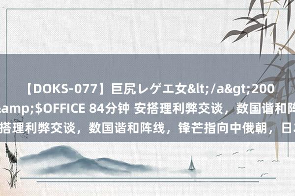 【DOKS-077】巨尻レゲエ女</a>2009-05-01OFFICE K’S&$OFFICE 84分钟 安搭理利弊交谈，数国谐和阵线，锋芒指向中俄朝，日本开第一枪