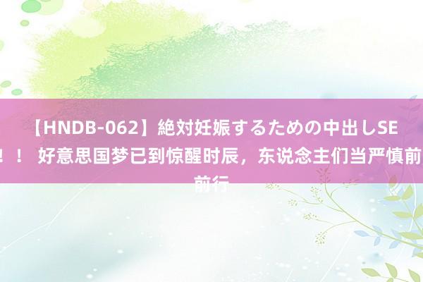 【HNDB-062】絶対妊娠するための中出しSEX！！ 好意思国梦已到惊醒时辰，东说念主们当严慎前行