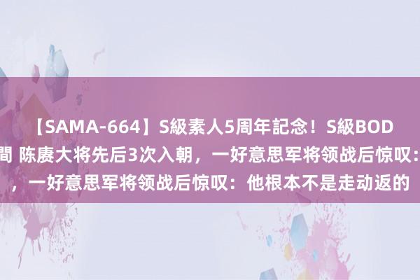 【SAMA-664】S級素人5周年記念！S級BODY中出しBEST30 8時間 陈赓大将先后3次入朝，一好意思军将领战后惊叹：他根本不是走动返的