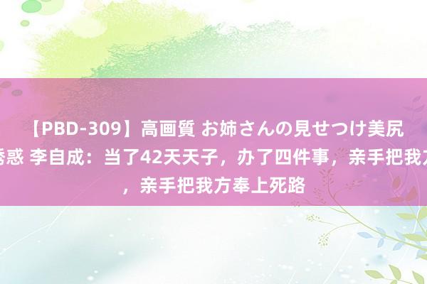 【PBD-309】高画質 お姉さんの見せつけ美尻＆美脚の誘惑 李自成：当了42天天子，办了四件事，亲手把我方奉上死路