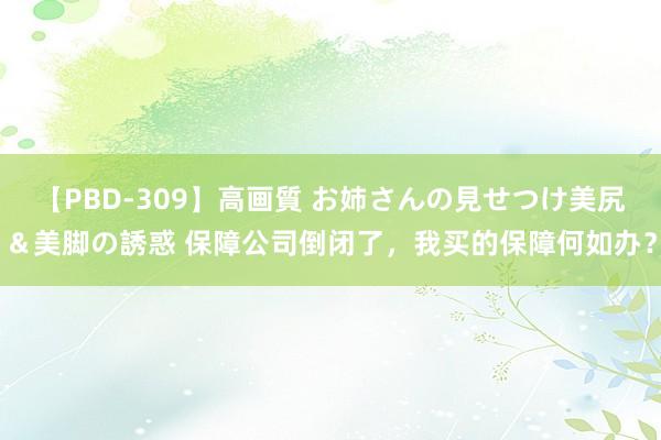 【PBD-309】高画質 お姉さんの見せつけ美尻＆美脚の誘惑 保障公司倒闭了，我买的保障何如办？