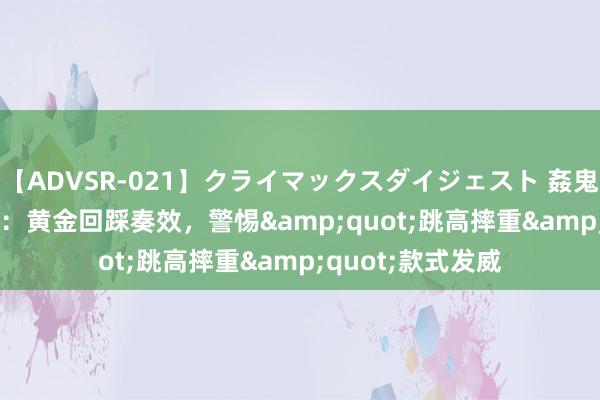 【ADVSR-021】クライマックスダイジェスト 姦鬼 ’10 金价推背图：黄金回踩奏效，警惕&quot;跳高摔重&quot;款式发威