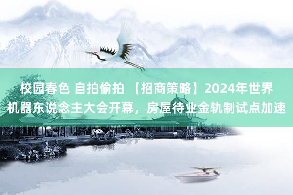 校园春色 自拍偷拍 【招商策略】2024年世界机器东说念主大会开幕，房屋待业金轨制试点加速