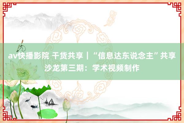 av快播影院 干货共享｜“信息达东说念主”共享沙龙第三期：学术视频制作