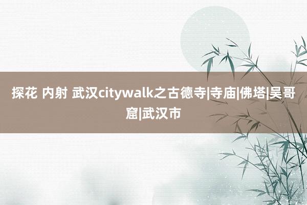 探花 内射 武汉citywalk之古德寺|寺庙|佛塔|吴哥窟|武汉市