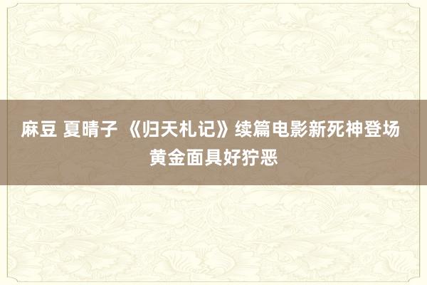 麻豆 夏晴子 《归天札记》续篇电影新死神登场 黄金面具好狞恶