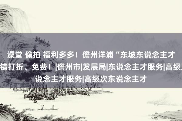 澡堂 偷拍 福利多多！儋州洋浦“东坡东说念主才卡”吃住玩不错打折、免费！|儋州市|发展局|东说念主才服务|高级次东说念主才