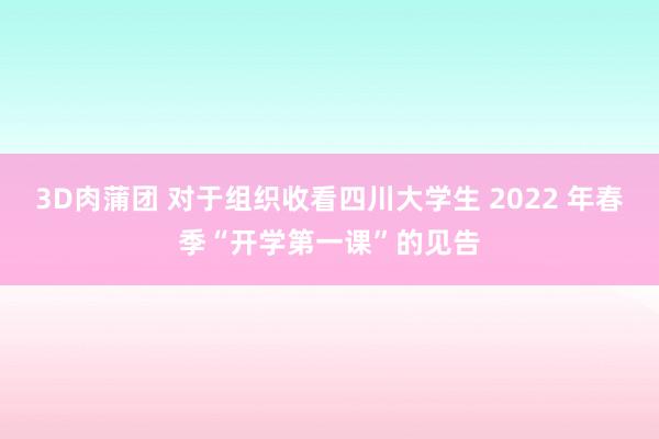 3D肉蒲团 对于组织收看四川大学生 2022 年春季“开学第一课”的见告